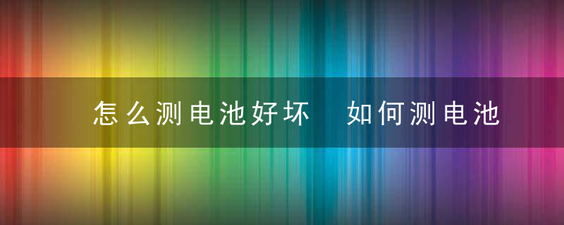 怎么测电池好坏 如何测电池好坏